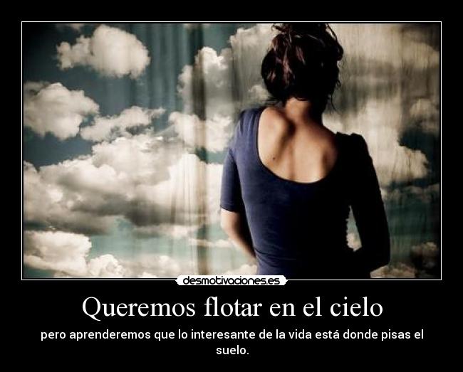 Queremos flotar en el cielo - pero aprenderemos que lo interesante de la vida está donde pisas el suelo.
