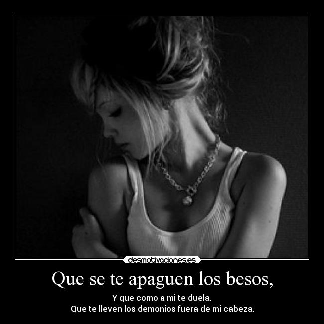 Que se te apaguen los besos, - Y que como a mi te duela.
Que te lleven los demonios fuera de mi cabeza.