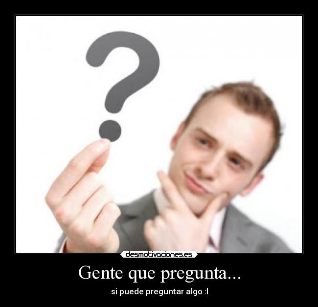 Gente que pregunta... - si puede preguntar algo :l