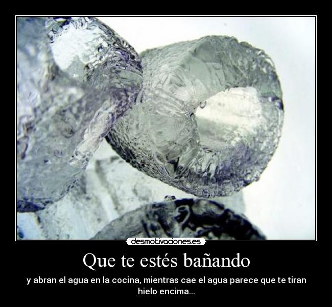 Que te estés bañando - y abran el agua en la cocina, mientras cae el agua parece que te tiran hielo encima...