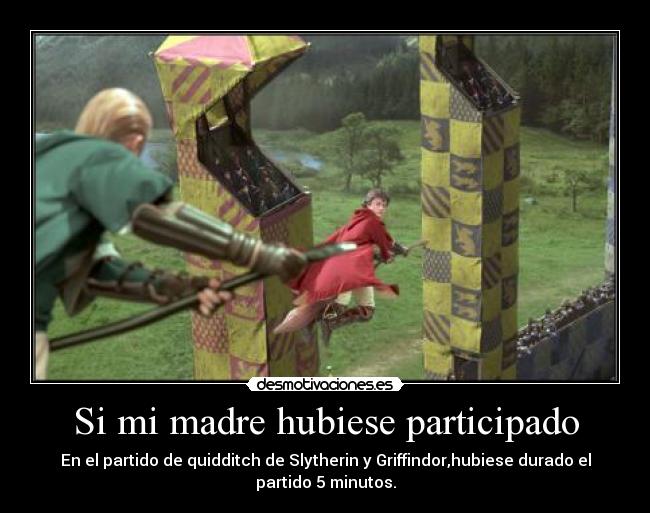 Si mi madre hubiese participado - En el partido de quidditch de Slytherin y Griffindor,hubiese durado el
partido 5 minutos.