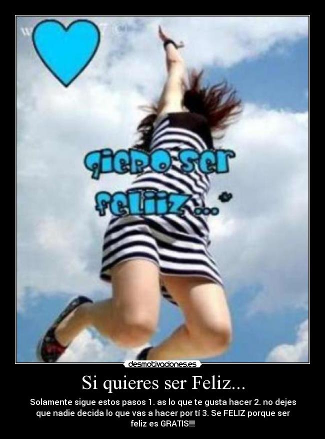Si quieres ser Feliz... - Solamente sigue estos pasos 1. as lo que te gusta hacer 2. no dejes
que nadie decida lo que vas a hacer por tí 3. Se FELIZ porque ser
feliz es GRATIS!!!