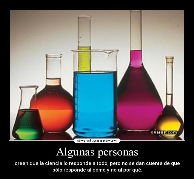 Algunas personas - creen que la ciencia lo responde a todo, pero no se dan cuenta de que
sólo responde al cómo y no al por qué.