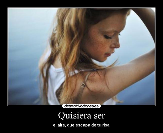 Quisiera ser - el aire, que escapa de tu risa.