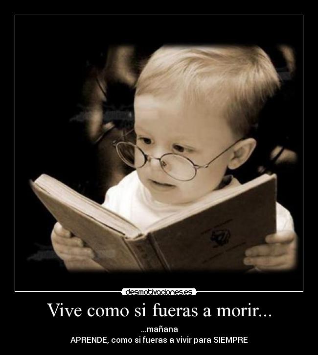 Vive como si fueras a morir... - ...mañana
APRENDE, como si fueras a vivir para SIEMPRE