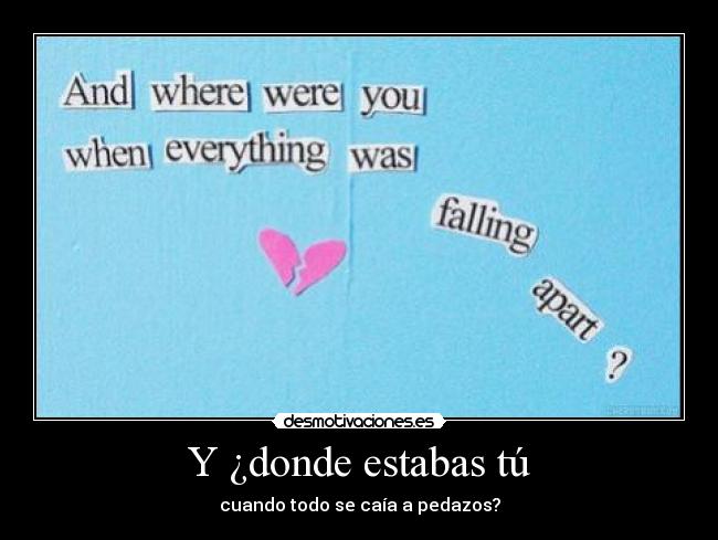 Y ¿donde estabas tú - cuando todo se caía a pedazos?