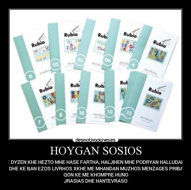 HOYGAN SOSIOS - MHE DYZEN KHE HEZTO MHE HASE FARTHA, HALJIHEN MHE PODRYAN HALLUDARA A
BHER DHE KE BAN EZOS LIVRHOS XKHE ME MHANDAN MUZHOS MENZAGES PRIBADHOS
QON KE ME KHOMPRE HUNO
JRASIAS DHE HANTEVRASO