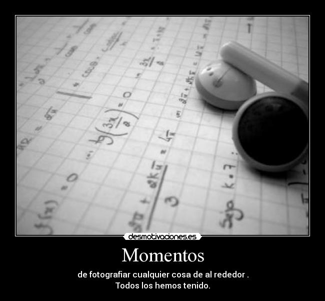 Momentos - de fotografiar cualquier cosa de al rededor .
Todos los hemos tenido.