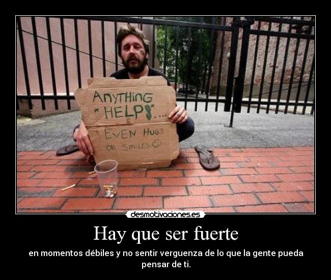 Hay que ser fuerte - en momentos débiles y no sentir verguenza de lo que la gente pueda pensar de ti.