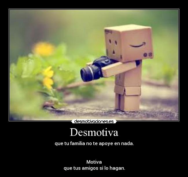 Desmotiva - que tu familia no te apoye en nada.


Motiva
que tus amigos si lo hagan.