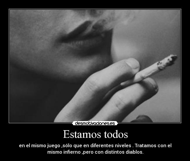 Estamos todos - en el mismo juego ,sólo que en diferentes niveles . Tratamos con el
mismo infierno ,pero con distintos diablos.
