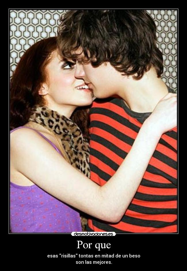 Por que - esas risillas tontas en mitad de un beso
son las mejores.