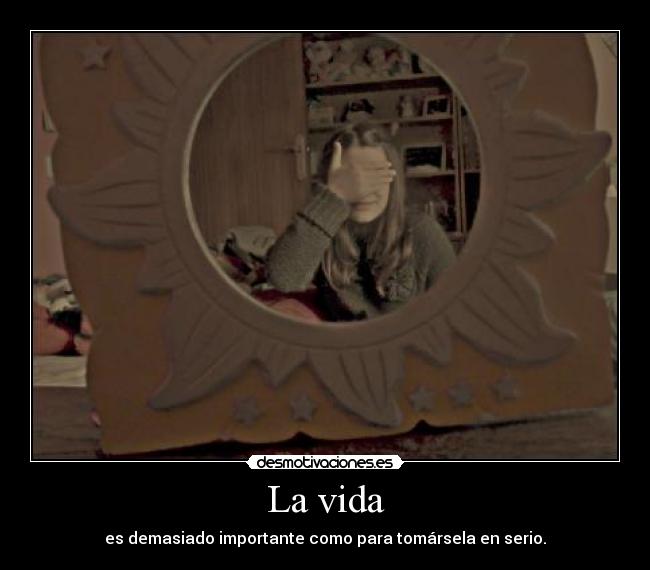 La vida - es demasiado importante como para tomársela en serio.
