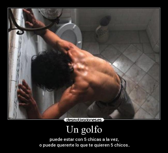 Un golfo - puede estar con 5 chicas a la vez,
 o puede quererte lo que te quieren 5 chicos..