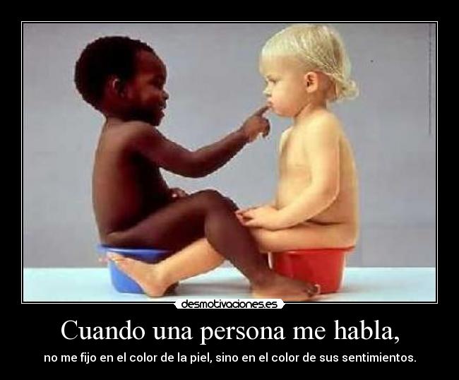 Cuando una persona me habla, - no me fijo en el color de la piel, sino en el color de sus sentimientos.