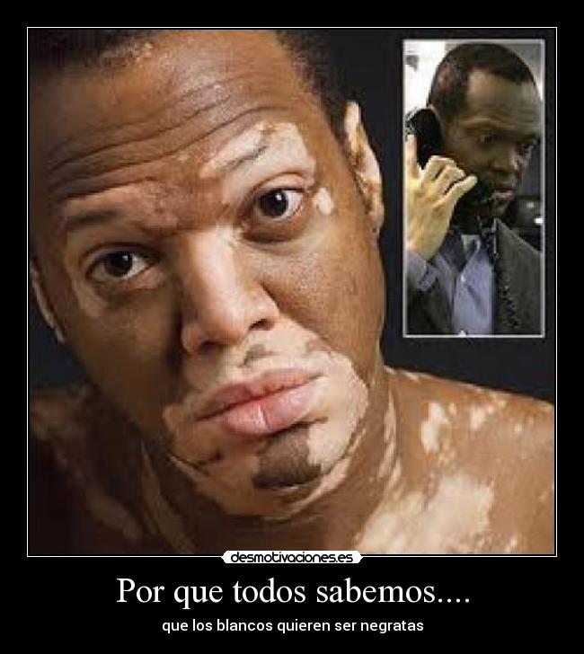 Por que todos sabemos.... - que los blancos quieren ser negratas
