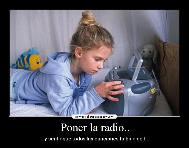 Poner la radio.. - ..y sentir que todas las canciones hablan de ti.