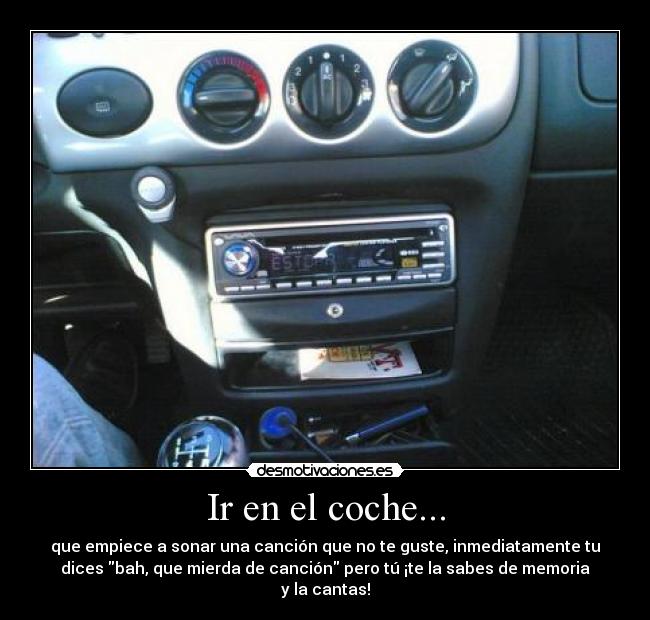 Ir en el coche... - que empiece a sonar una canción que no te guste, inmediatamente tu
dices bah, que mierda de canción pero tú ¡te la sabes de memoria
y la cantas!