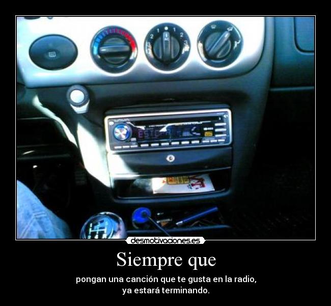 Siempre que - pongan una canción que te gusta en la radio,
ya estará terminando.