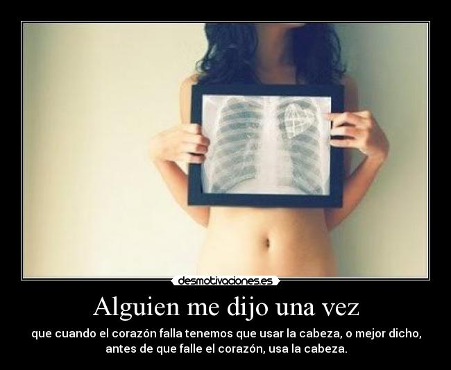 Alguien me dijo una vez - que cuando el corazón falla tenemos que usar la cabeza, o mejor dicho,
antes de que falle el corazón, usa la cabeza.
