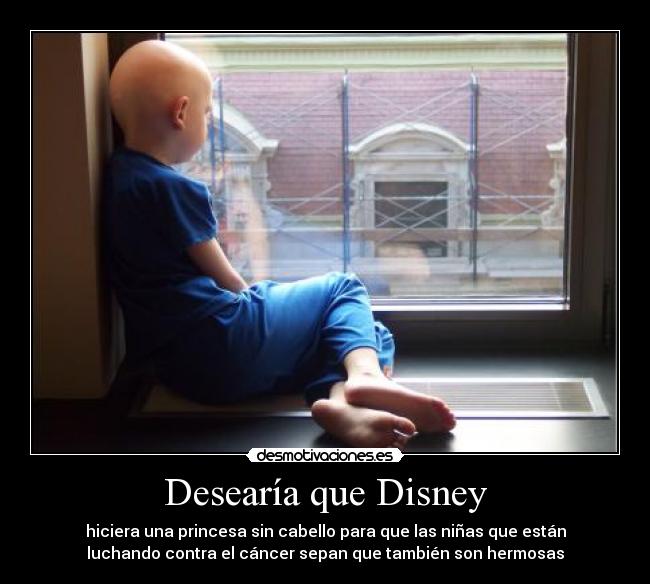 Desearía que Disney - hiciera una princesa sin cabello para que las niñas que están
luchando contra el cáncer sepan que también son hermosas