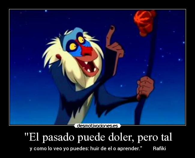 El pasado puede doler, pero tal - y como lo veo yo puedes: huir de el o aprender. Rafiki