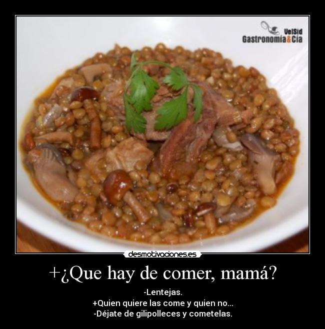 +¿Que hay de comer, mamá? - -Lentejas.
+Quien quiere las come y quien no...
-Déjate de gilipolleces y cometelas.