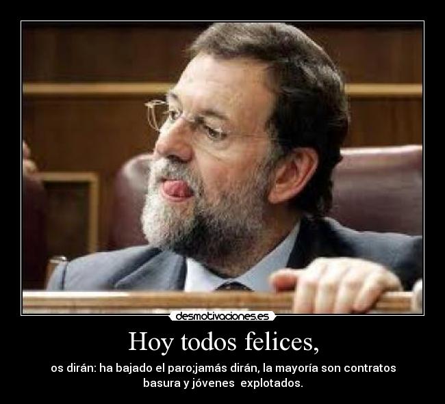 Hoy todos felices, - os dirán: ha bajado el paro;jamás dirán, la mayoría son contratos
basura y jóvenes  explotados.