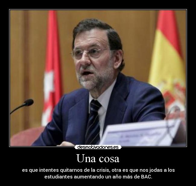 Una cosa - es que intentes quitarnos de la crisis, otra es que nos jodas a los
estudiantes aumentando un año más de BAC.