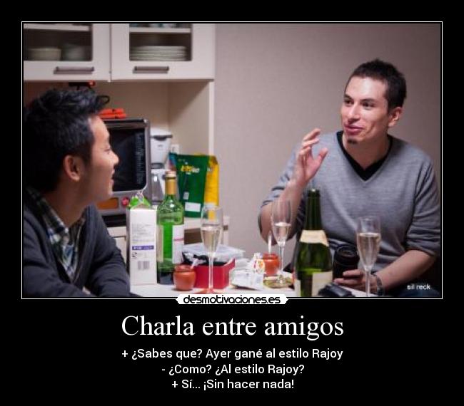 Charla entre amigos - + ¿Sabes que? Ayer gané al estilo Rajoy
- ¿Como? ¿Al estilo Rajoy?
+ Sí... ¡Sin hacer nada!