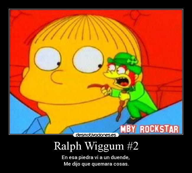 Ralph Wiggum #2 - En esa piedra vi a un duende, 
Me dijo que quemara cosas.