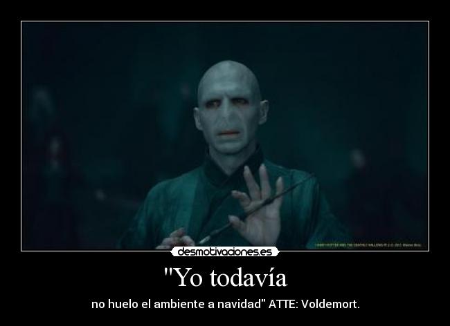 Yo todavía - no huelo el ambiente a navidad ATTE: Voldemort.