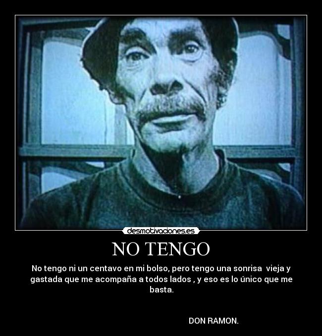 NO TENGO - No tengo ni un centavo en mi bolso, pero tengo una sonrisa vieja y
gastada que me acompaña a todos lados , y eso es lo único que me
basta.
DON RAMON.