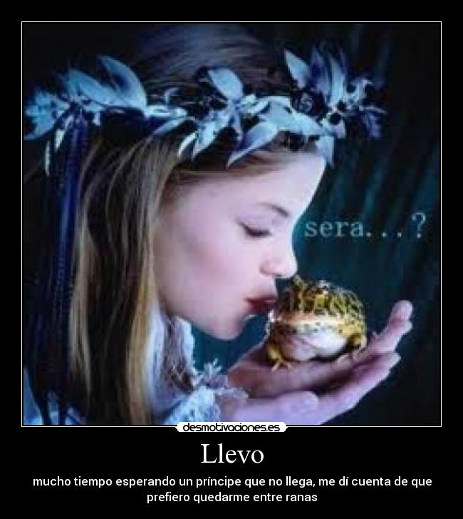 Llevo - mucho tiempo esperando un príncipe que no llega, me dí cuenta de que
prefiero quedarme entre ranas