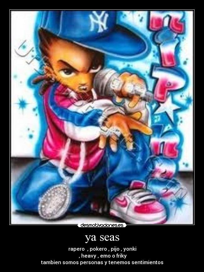 ya seas - rapero , pokero , pijo , yonki
, heavy , emo o friky
tambien somos personas y tenemos sentimientos