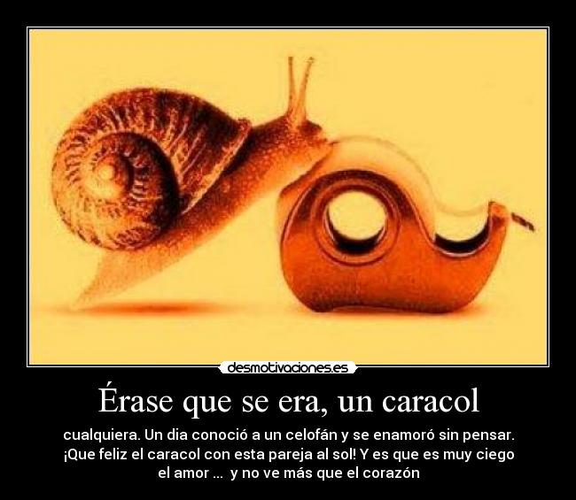 Érase que se era, un caracol - cualquiera. Un dia conoció a un celofán y se enamoró sin pensar.
¡Que feliz el caracol con esta pareja al sol! Y es que es muy ciego
el amor ... y no ve más que el corazón