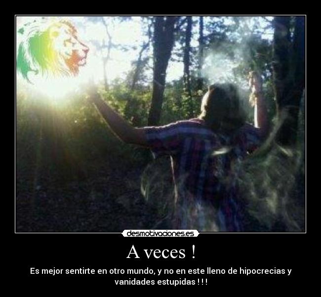 A veces ! - Es mejor sentirte en otro mundo, y no en este lleno de hipocrecias y
vanidades estupidas ! ! !