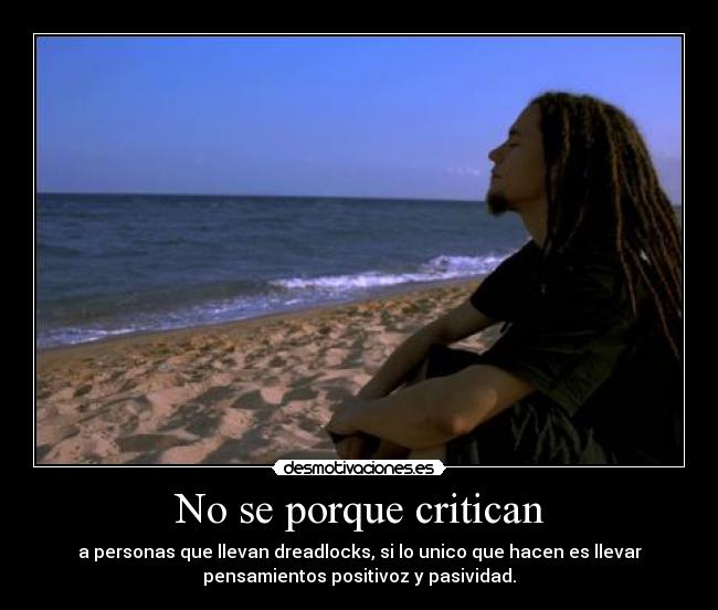 No se porque critican - a personas que llevan dreadlocks, si lo unico que hacen es llevar
pensamientos positivoz y pasividad.