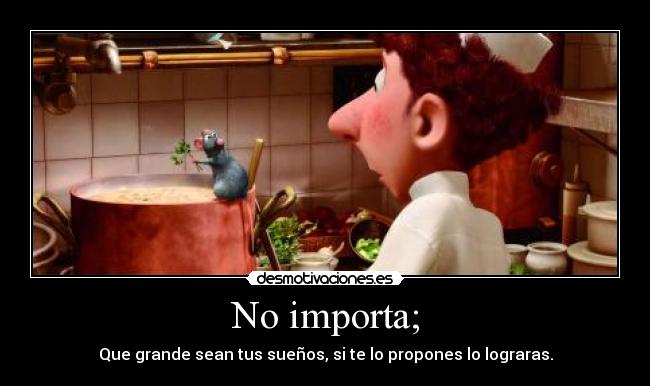 No importa; - Que grande sean tus sueños, si te lo propones lo lograras.