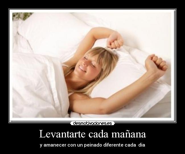 Levantarte cada mañana - y amanecer con un peinado diferente cada dia