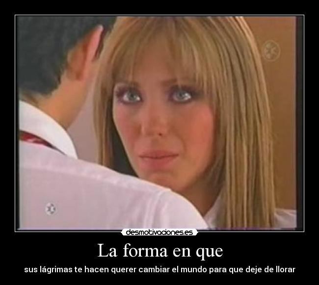 La forma en que - sus lágrimas te hacen querer cambiar el mundo para que deje de llorar