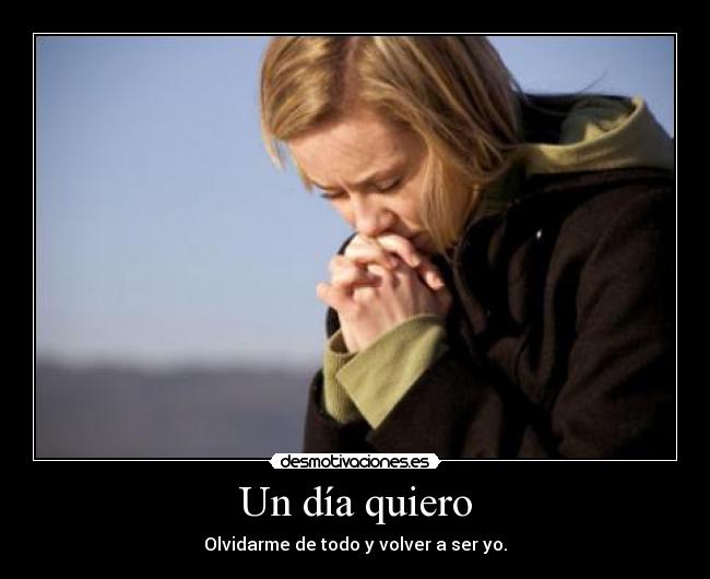 Un día quiero - Olvidarme de todo y volver a ser yo.