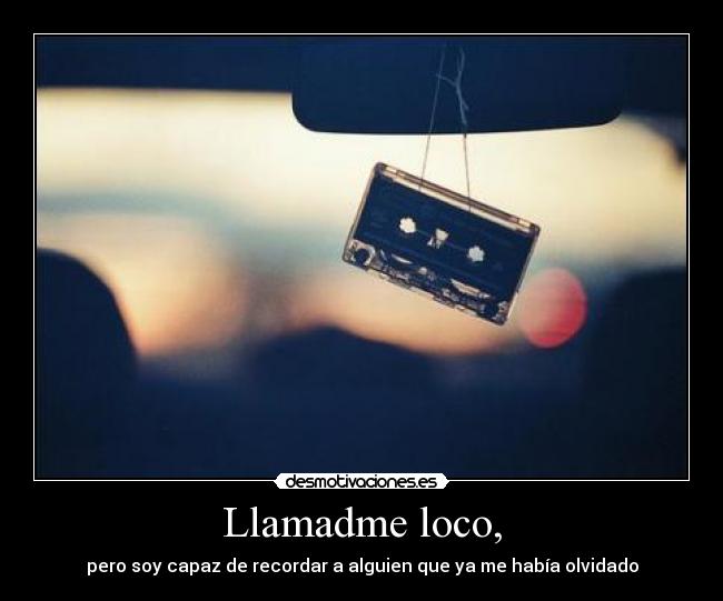 Llamadme loco, - pero soy capaz de recordar a alguien que ya me había olvidado