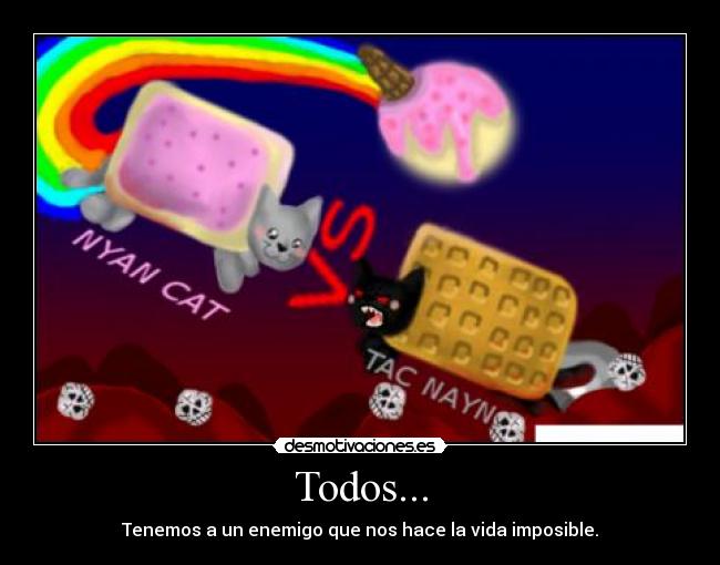 Todos... - Tenemos a un enemigo que nos hace la vida imposible.