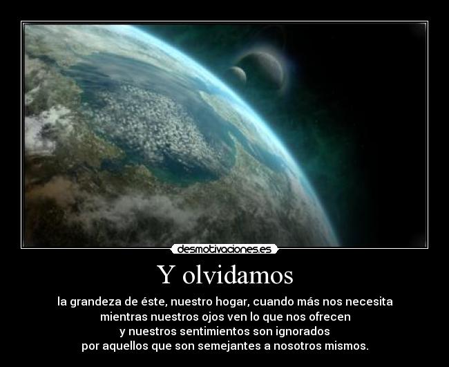 Y olvidamos - la grandeza de éste, nuestro hogar, cuando más nos necesita
mientras nuestros ojos ven lo que nos ofrecen
y nuestros sentimientos son ignorados
por aquellos que son semejantes a nosotros mismos.