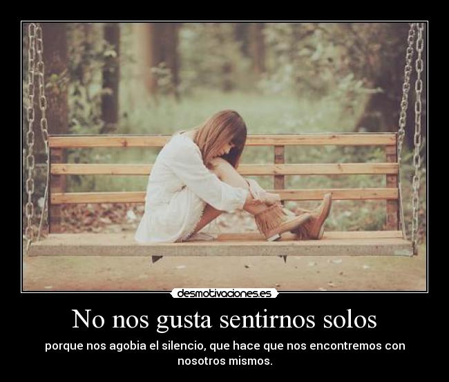 No nos gusta sentirnos solos - porque nos agobia el silencio, que hace que nos encontremos con nosotros mismos.