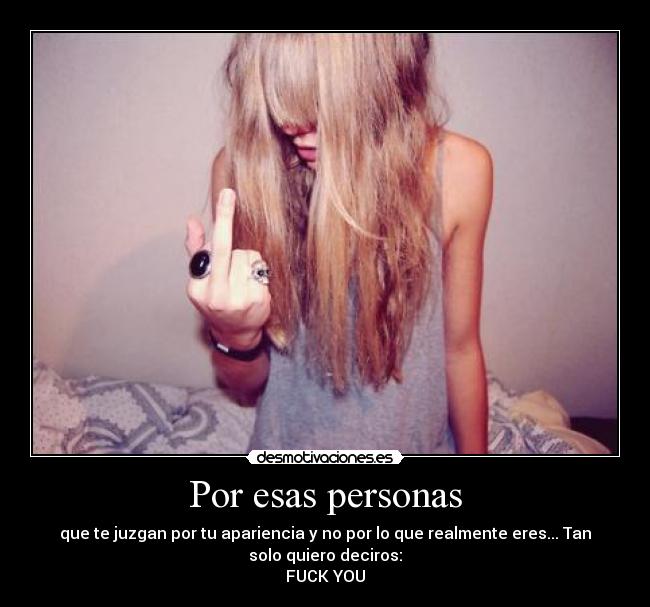 Por esas personas - que te juzgan por tu apariencia y no por lo que realmente eres... Tan
solo quiero deciros:
FUCK YOU