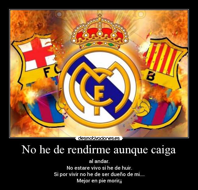 No he de rendirme aunque caiga - al andar.
No estare vivo si he de huir.
Si por vivir no he de ser dueño de mi....
Mejor en pie morir¡¡