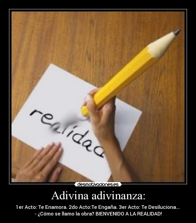 Adivina adivinanza: - 1er Acto: Te Enamora. 2do Acto:Te Engaña. 3er Acto: Te Desiluciona... 
- ¿Cómo se llamo la obra? BIENVENIDO A LA REALIDAD!