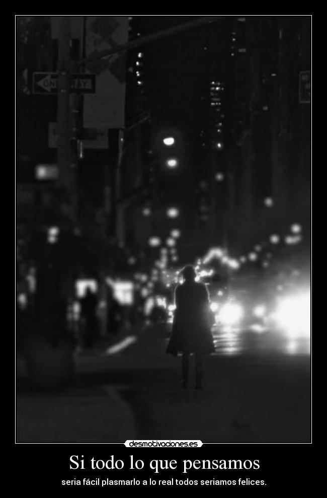 Si todo lo que pensamos - seria fácil plasmarlo a lo real todos seriamos felices.